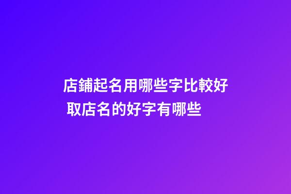 店鋪起名用哪些字比較好 取店名的好字有哪些